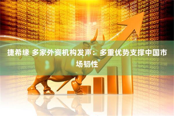 捷希缘 多家外资机构发声：多重优势支撑中国市场韧性