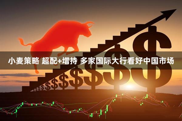 小麦策略 超配+增持 多家国际大行看好中国市场