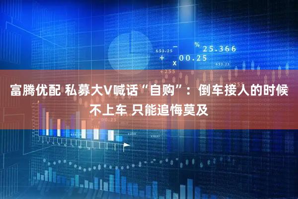 富腾优配 私募大V喊话“自购”：倒车接人的时候不上车 只能追悔莫及