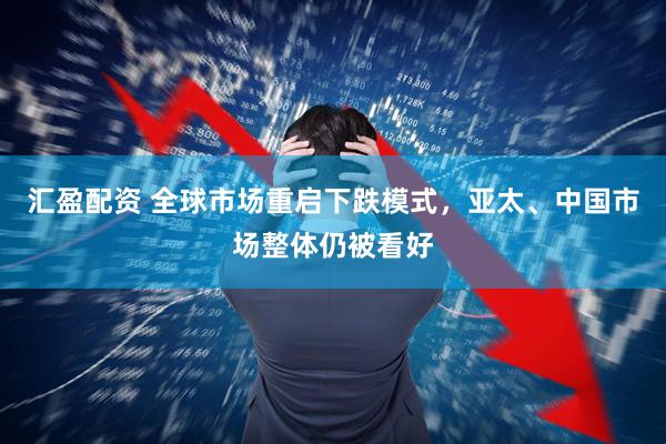 汇盈配资 全球市场重启下跌模式，亚太、中国市场整体仍被看好