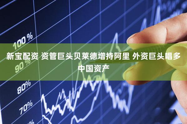 新宝配资 资管巨头贝莱德增持阿里 外资巨头唱多中国资产