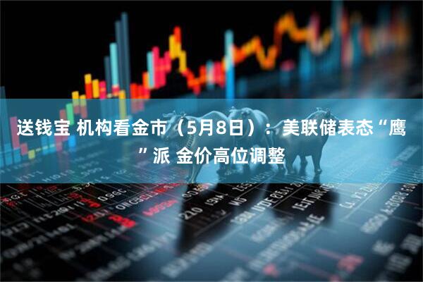 送钱宝 机构看金市（5月8日）：美联储表态“鹰”派 金价高位调整