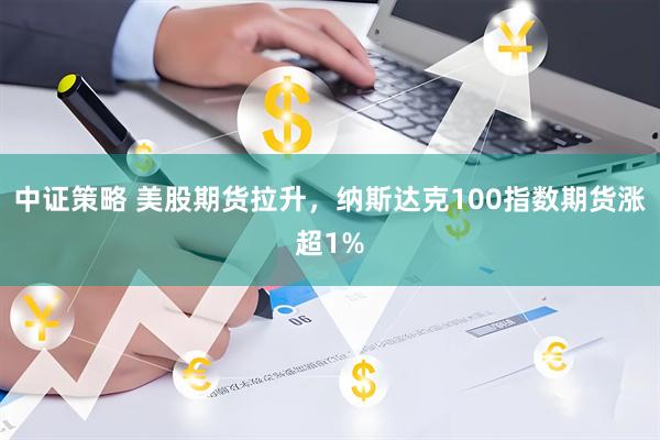 中证策略 美股期货拉升，纳斯达克100指数期货涨超1%