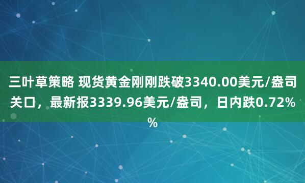 三叶草策略 现货黄金刚刚跌破3340.00美元/盎司关口，最新报3339.96美元/盎司，日内跌0.72%