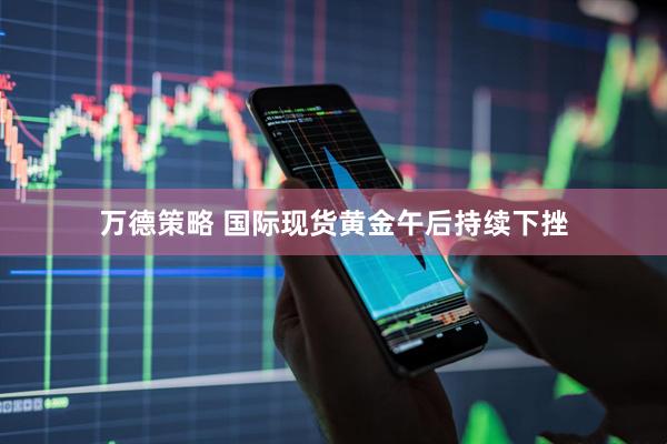 万德策略 国际现货黄金午后持续下挫