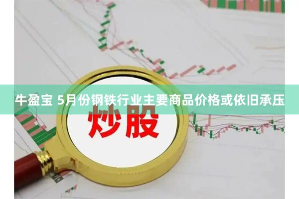牛盈宝 5月份钢铁行业主要商品价格或依旧承压