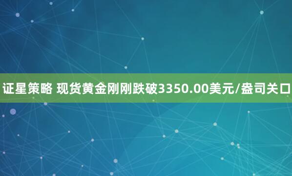 证星策略 现货黄金刚刚跌破3350.00美元/盎司关口
