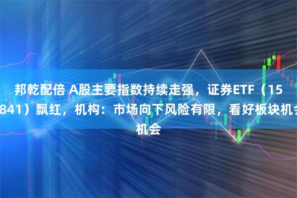 邦乾配倍 A股主要指数持续走强，证券ETF（159841）飘红，机构：市场向下风险有限，看好板块机会