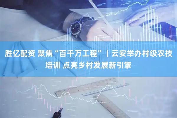 胜亿配资 聚焦“百千万工程”丨云安举办村级农技培训 点亮乡村发展新引擎