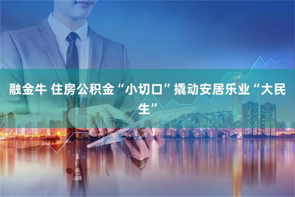 融金牛 住房公积金“小切口”撬动安居乐业“大民生”
