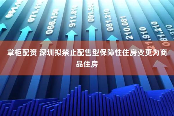 掌柜配资 深圳拟禁止配售型保障性住房变更为商品住房