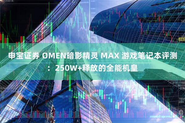 申宝证券 OMEN暗影精灵 MAX 游戏笔记本评测：250W+释放的全能机皇
