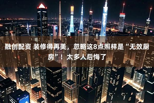 融创配资 装修得再美，忽略这8点照样是“无效厨房”！太多人后悔了