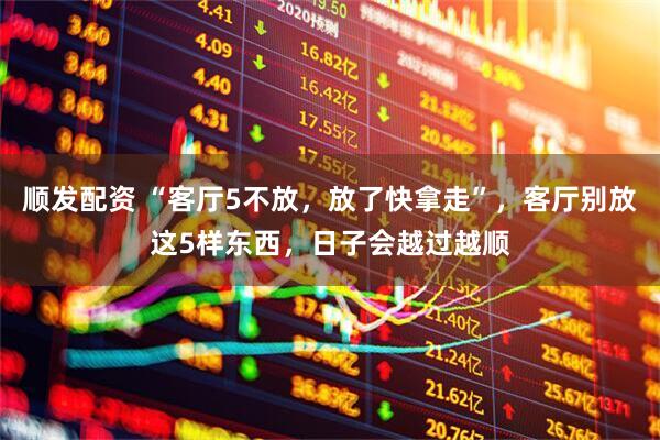 顺发配资 “客厅5不放，放了快拿走”，客厅别放这5样东西，日子会越过越顺
