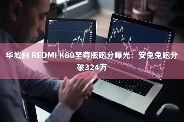 华城融 REDMI K80至尊版跑分曝光：安兔兔跑分破324万