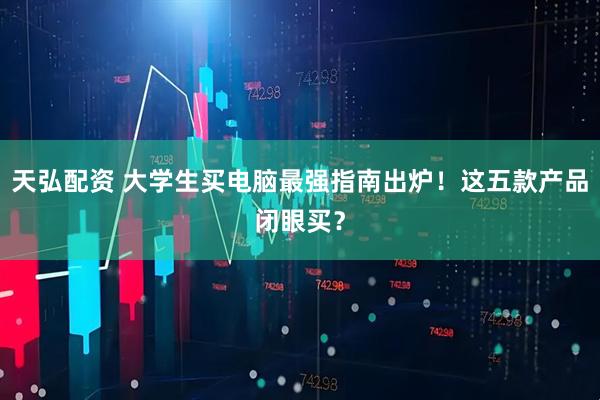 天弘配资 大学生买电脑最强指南出炉！这五款产品闭眼买？