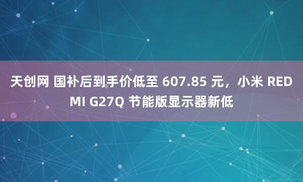 天创网 国补后到手价低至 607.85 元，小米 REDMI G27Q 节能版显示器新低