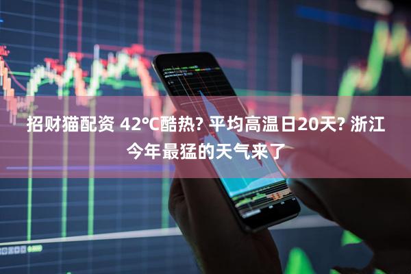 招财猫配资 42℃酷热? 平均高温日20天? 浙江今年最猛的天气来了
