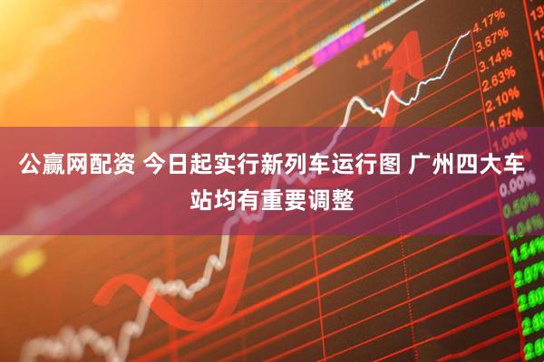 公赢网配资 今日起实行新列车运行图 广州四大车站均有重要调整