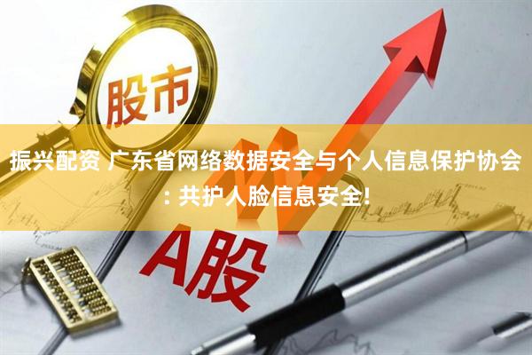 振兴配资 广东省网络数据安全与个人信息保护协会: 共护人脸信息安全!