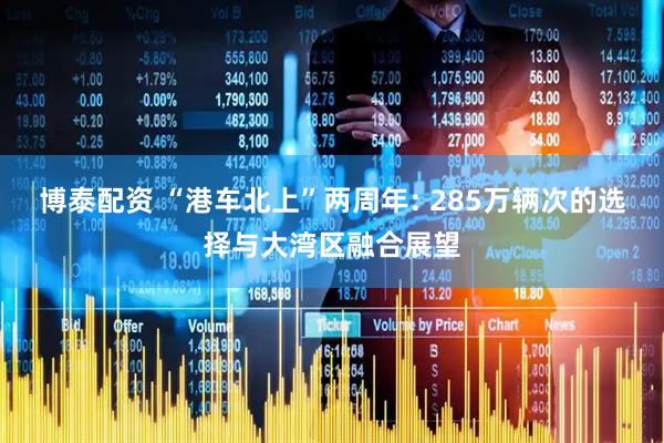 博泰配资 “港车北上”两周年: 285万辆次的选择与大湾区融合展望