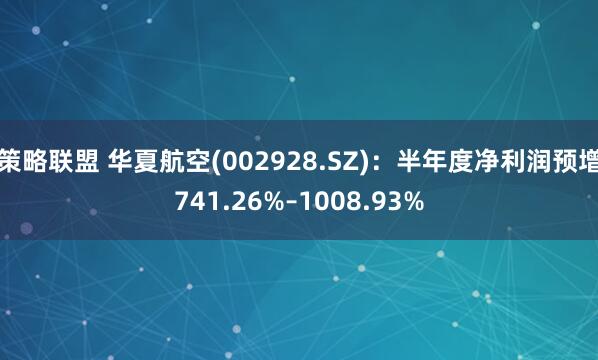策略联盟 华夏航空(002928.SZ)：半年度净利润预增741.26%–1008.93%