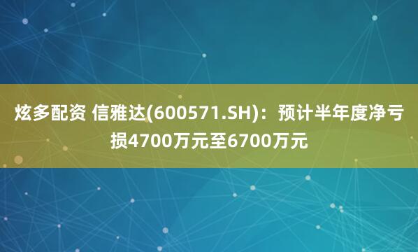 炫多配资 信雅达(600571.SH)：预计半年度净亏损4700万元至6700万元