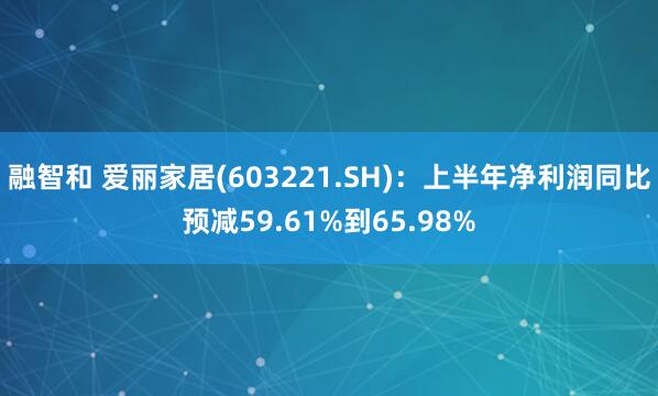 融智和 爱丽家居(603221.SH)：上半年净利润同比预减59.61%到65.98%