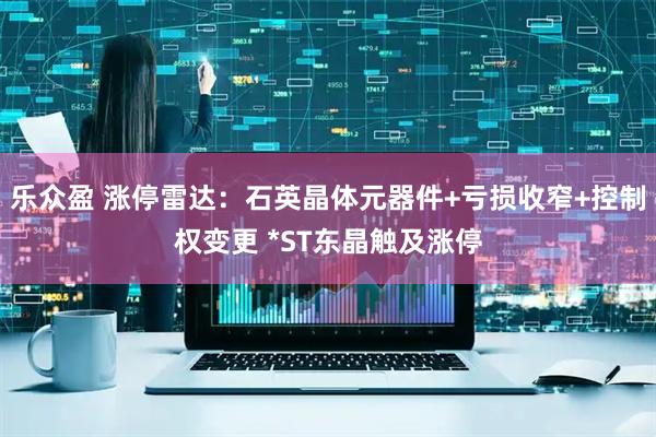 乐众盈 涨停雷达：石英晶体元器件+亏损收窄+控制权变更 *ST东晶触及涨停