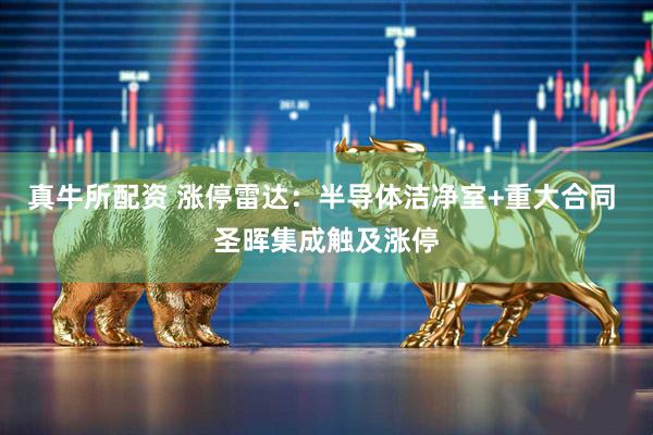 真牛所配资 涨停雷达：半导体洁净室+重大合同 圣晖集成触及涨停