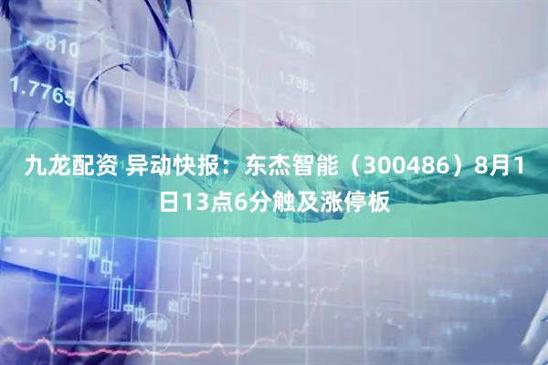 九龙配资 异动快报：东杰智能（300486）8月1日13点6分触及涨停板