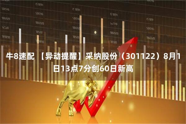 牛8速配 【异动提醒】采纳股份（301122）8月1日13点7分创60日新高