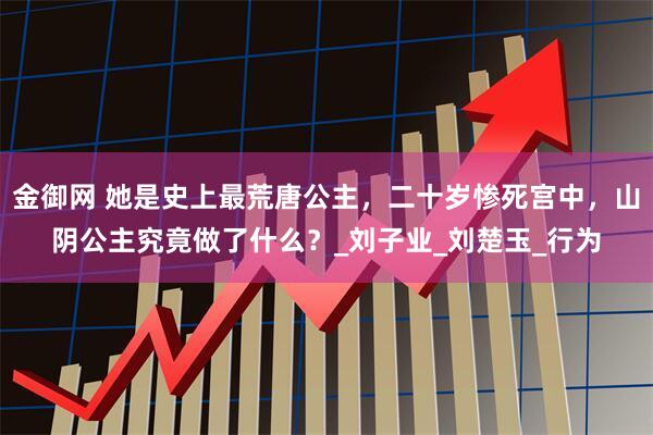 金御网 她是史上最荒唐公主，二十岁惨死宫中，山阴公主究竟做了什么？_刘子业_刘楚玉_行为