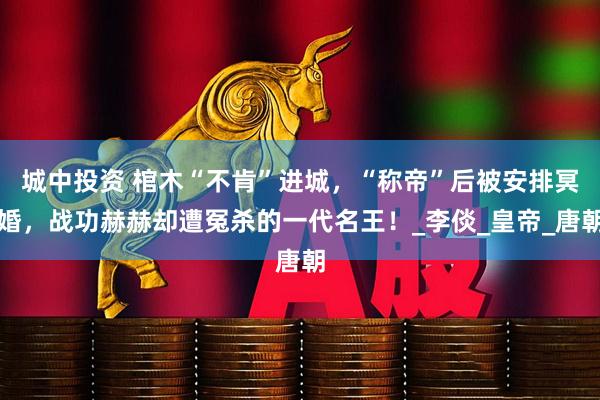 城中投资 棺木“不肯”进城，“称帝”后被安排冥婚，战功赫赫却遭冤杀的一代名王！_李倓_皇帝_唐朝