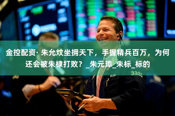 金控配资· 朱允炆坐拥天下，手握精兵百万，为何还会被朱棣打败？_朱元璋_朱标_标的