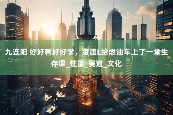 九连阳 好好看好好学，凌渡L给燃油车上了一堂生存课_性能_赛道_文化