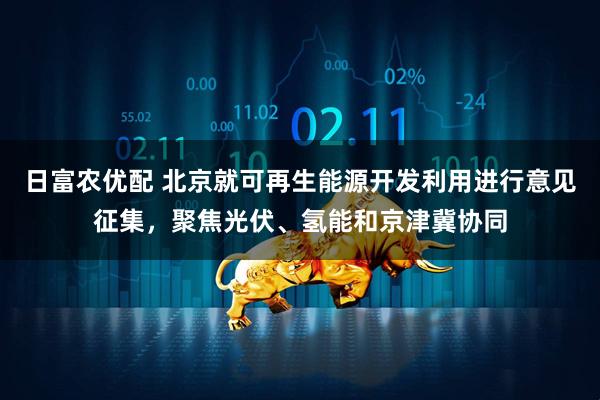 日富农优配 北京就可再生能源开发利用进行意见征集，聚焦光伏、氢能和京津冀协同