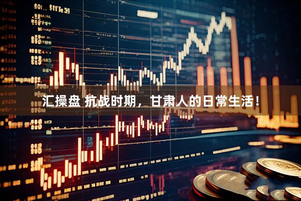 汇操盘 抗战时期，甘肃人的日常生活！