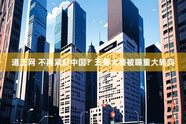 道正网 不再紧盯中国？五角大楼被曝重大转向