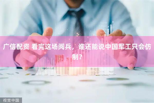 广信配资 看完这场阅兵，谁还能说中国军工只会仿制？