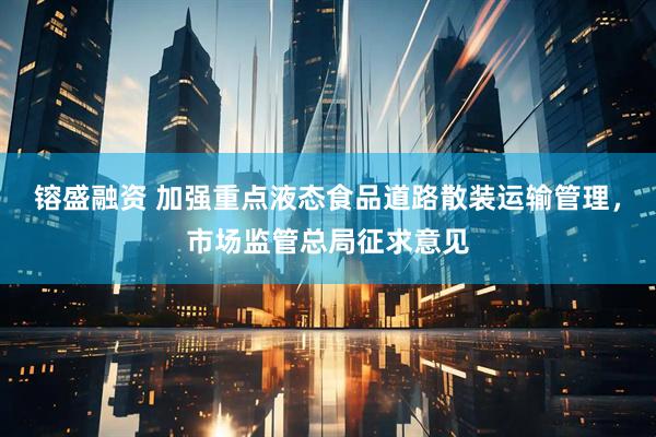 镕盛融资 加强重点液态食品道路散装运输管理，市场监管总局征求意见