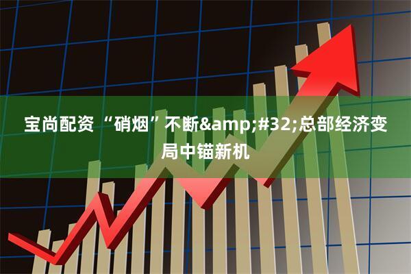 宝尚配资 “硝烟”不断&#32;总部经济变局中锚新机