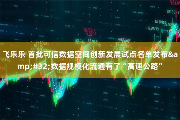 飞乐乐 首批可信数据空间创新发展试点名单发布&#32;数据规模化流通有了“高速公路”