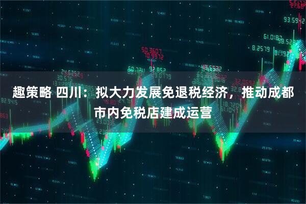 趣策略 四川：拟大力发展免退税经济，推动成都市内免税店建成运营