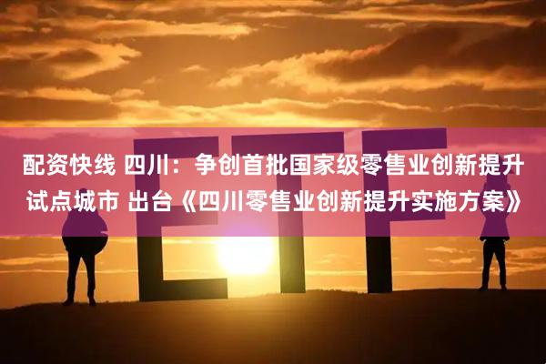 配资快线 四川：争创首批国家级零售业创新提升试点城市 出台《四川零售业创新提升实施方案》