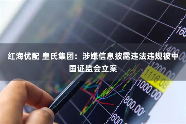 红海优配 皇氏集团：涉嫌信息披露违法违规被中国证监会立案