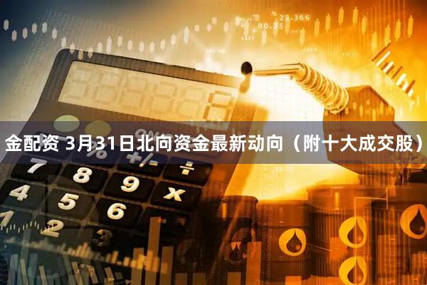 金配资 3月31日北向资金最新动向（附十大成交股）