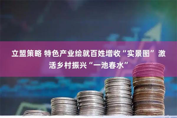 立盟策略 特色产业绘就百姓增收“实景图” 激活乡村振兴“一池春水”