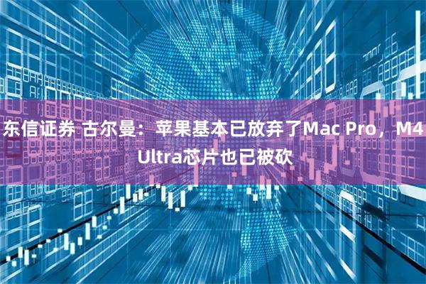 东信证券 古尔曼：苹果基本已放弃了Mac Pro，M4 Ultra芯片也已被砍