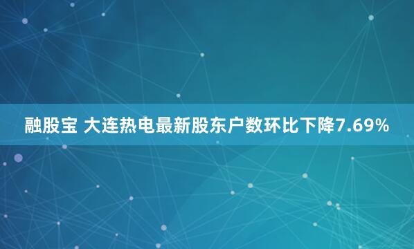 融股宝 大连热电最新股东户数环比下降7.69%